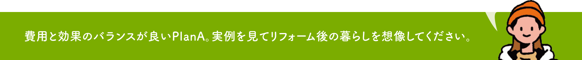 費用と効果のバランスが良いPlanA。実例を見てリフォーム後の暮らしを想像してください。