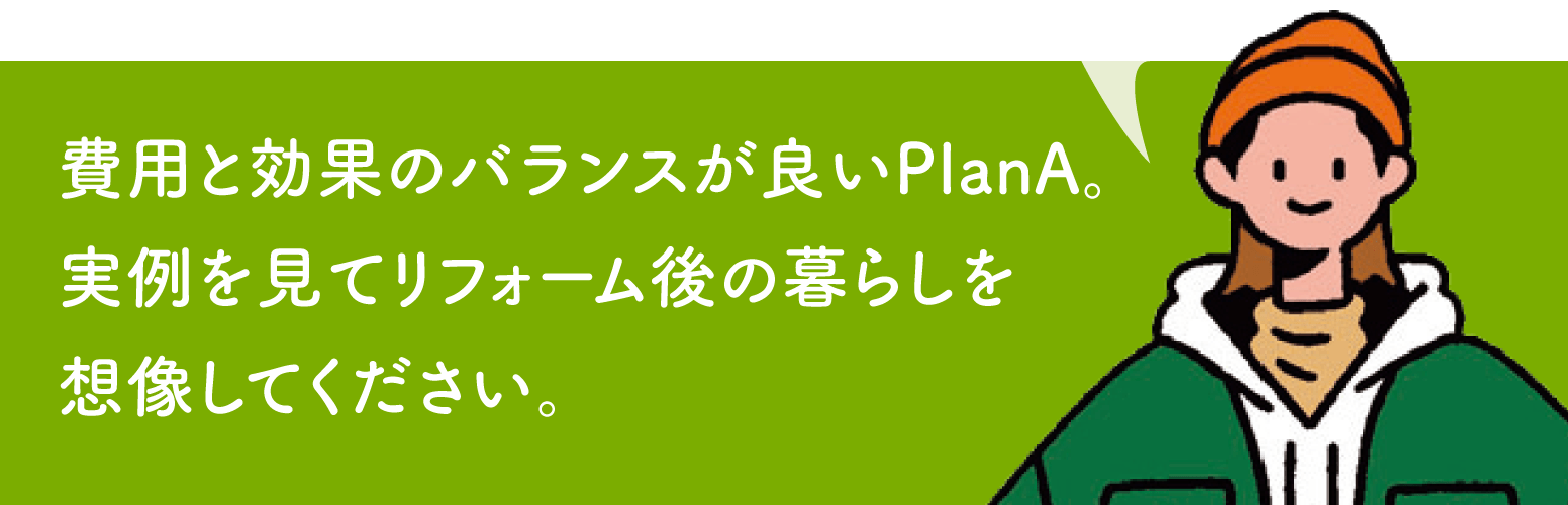 費用と効果のバランスが良いPlanA。実例を見てリフォーム後の暮らしを想像してください。