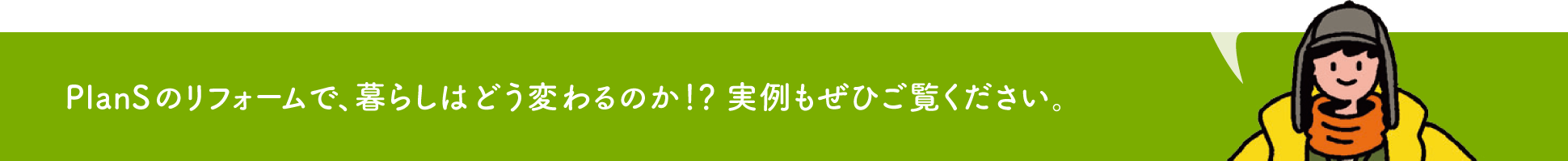 PlanSのリフォームで、暮らしはどう変わるのか！？実例もぜひご覧ください。