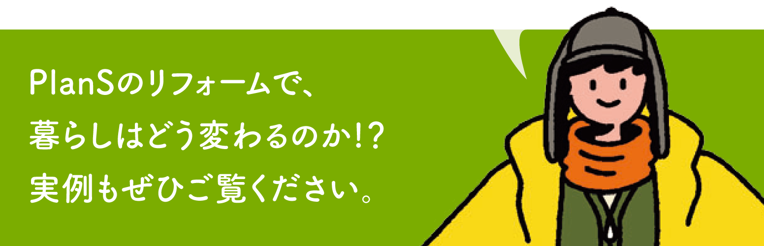 PlanSのリフォームで、暮らしはどう変わるのか！？実例もぜひご覧ください。